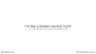 @hannah_bo_banna
Worderist.com
I’m like a broken record, huh?
(I’m not the only person who’s said this, lots of people have)
 