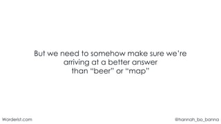@hannah_bo_banna
Worderist.com
But we need to somehow make sure we’re
arriving at a better answer
than “beer” or “map”
 