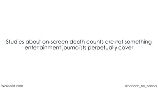 @hannah_bo_banna
Worderist.com
Studies about on-screen death counts are not something
entertainment journalists perpetually cover
 
