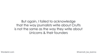 @hannah_bo_banna
Worderist.com
But again, I failed to acknowledge
that the way journalists write about Crufts
is not the same as the way they write about
Unicorns & their founders
 