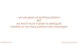 @hannah_bo_banna
Worderist.com
we are great at spotting patterns
BUT
we find it much harder to distinguish
whether or not those patterns are meaningful
 