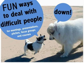 Fun ways to deal with difficult people for meetings, presentations, focus groups and courses 
 