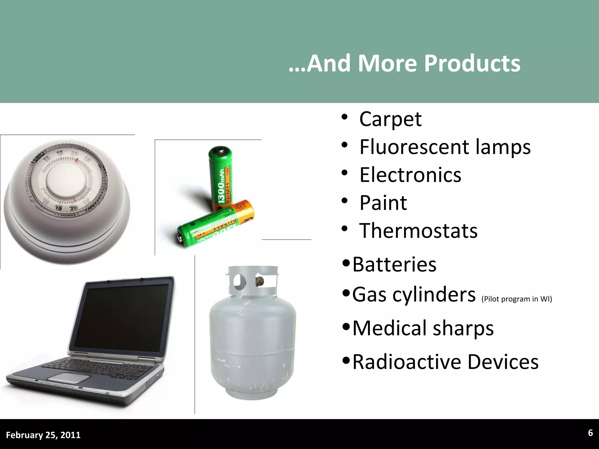 … And More Products February 25, 2011 Carpet Fluorescent lamps Electronics Paint Thermostats Batteries Gas cylinders  (Pilot program in WI) Medical sharps Radioactive Devices 