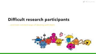 @laura_yarrow
Difficult research participants
…and (non-sinister) ways of dealing with them
 