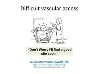 Difficult vascular access
By
Salwa Mahmoud Elwasif, MD
Fellow of internal medicine and nephrology
Mansoura urology and nephrology center
 