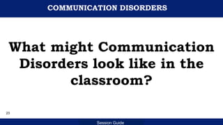 Department of Education
Session Guide
COMMUNICATION DISORDERS
What might Communication
Disorders look like in the
classroom?
23
 