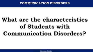 Department of Education
Session Guide
COMMUNICATION DISORDERS
What are the characteristics
of Students with
Communication Disorders?
 