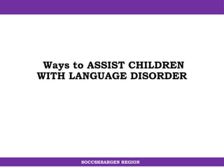 SOCCSKSARGEN REGION
Ways to ASSIST CHILDREN
WITH LANGUAGE DISORDER
 