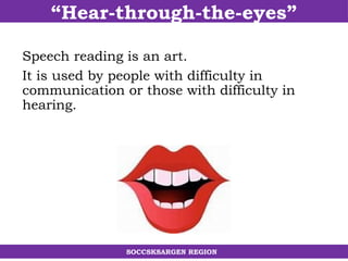 “Hear-through-the-eyes”
SOCCSKSARGEN REGION
Speech reading is an art.
It is used by people with difficulty in
communication or those with difficulty in
hearing.
 