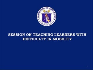 1
SESSION ON TEACHING LEARNERS WITH
DIFFICULTY IN MOBILITY
 