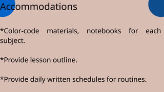 Accommodations
*Color-code materials, notebooks for each
subject.
*Provide lesson outline.
*Provide daily written schedules for routines.
 