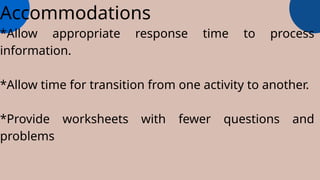 Accommodations
*Allow appropriate response time to process
information.
*Allow time for transition from one activity to another.
*Provide worksheets with fewer questions and
problems
 