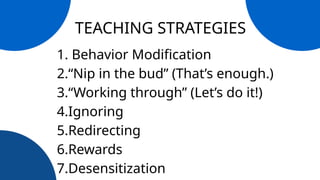 TEACHING STRATEGIES
1. Behavior Modification
2.“Nip in the bud” (That’s enough.)
3.“Working through” (Let’s do it!)
4.Ignoring
5.Redirecting
6.Rewards
7.Desensitization
 