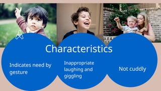 Inappropriate
laughing and
giggling
Characteristics
Indicates need by
gesture
Not cuddly
 