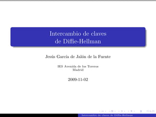 Intercambio de claves
    de Diﬃe-Hellman

Jes´s Garc´ de Jal´n de la Fuente
   u      ıa      o

      IES Avenida de los Toreros
               Madrid


            2009-11-02




                     Intercambio de claves de Diffie-Hellman
 