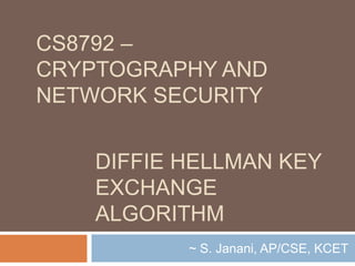 DIFFIE HELLMAN KEY
EXCHANGE
ALGORITHM
~ S. Janani, AP/CSE, KCET
CS8792 –
CRYPTOGRAPHY AND
NETWORK SECURITY
 