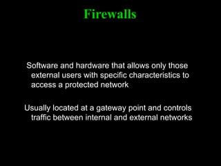 Firewalls Software and hardware that allows only those external users with specific characteristics to access a protected network Usually located at a gateway point and controls traffic between internal and external networks 
