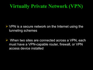 Virtually Private Network (VPN) VPN is a secure network on the Internet using the tunneling schemes When two sites are connected across a VPN, each must have a VPN-capable router, firewall, or VPN access device installed 