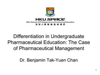 Differentiation in Undergraduate Pharmaceutical Education: The Case of Pharmaceutical Management Dr. Benjamin Tak-Yuen Chan 