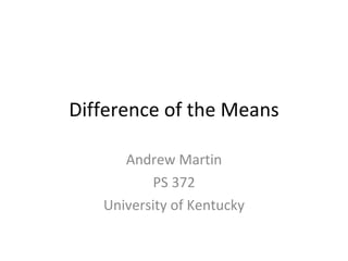 Difference of the Means Andrew Martin PS 372 University of Kentucky 