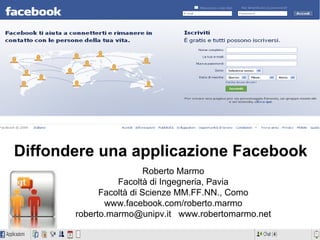 Diffondere una applicazione Facebook
                         Roberto Marmo
                 Facoltà di Ingegneria, Pavia
             Facoltà di Scienze MM.FF.NN., Como
              www.facebook.com/roberto.marmo
       roberto.marmo@unipv.it www.robertomarmo.net
 