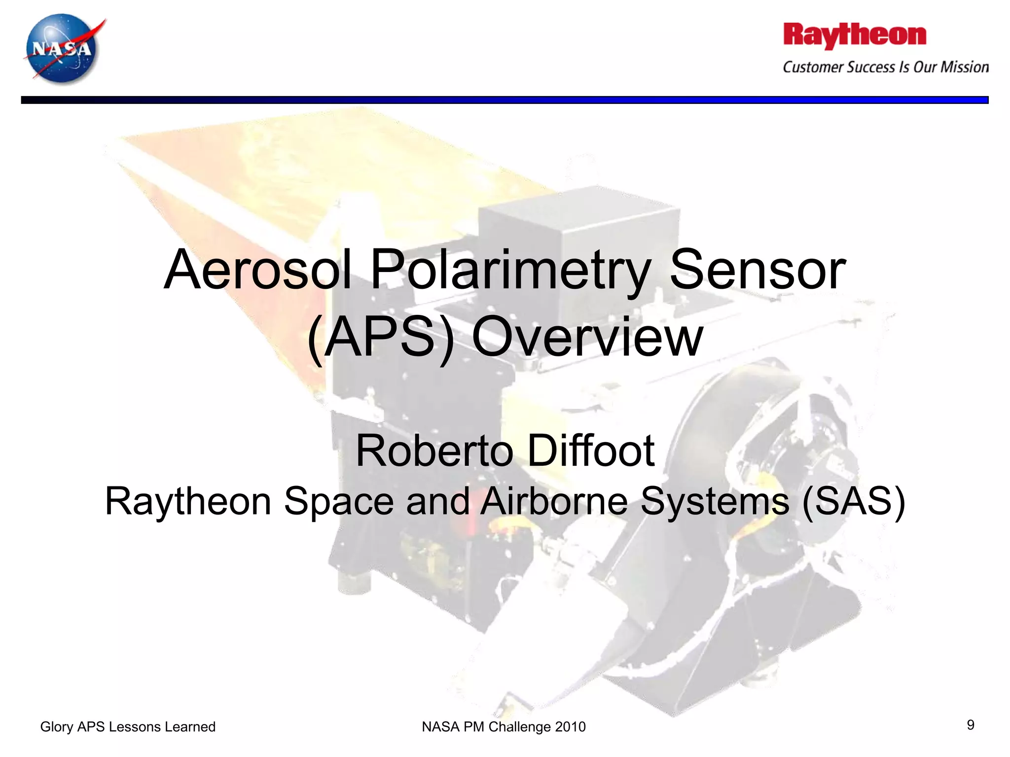 Aerosol Polarimetry Sensor
                      (APS) Overview
                            Roberto Diffoot
         Raytheon Space and Airborne Systems (SAS)




Glory APS Lessons Learned      NASA PM Challenge 2010   9
 