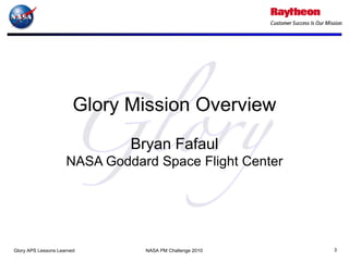 Glory Mission Overview
                              Bryan Fafaul
                     NASA Goddard Space Flight Center




Glory APS Lessons Learned       NASA PM Challenge 2010   3
 