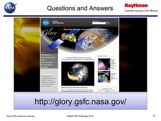 Questions and Answers




                            http://glory.gsfc.nasa.gov/
Glory APS Lessons Learned            NASA PM Challenge 2010   37
 