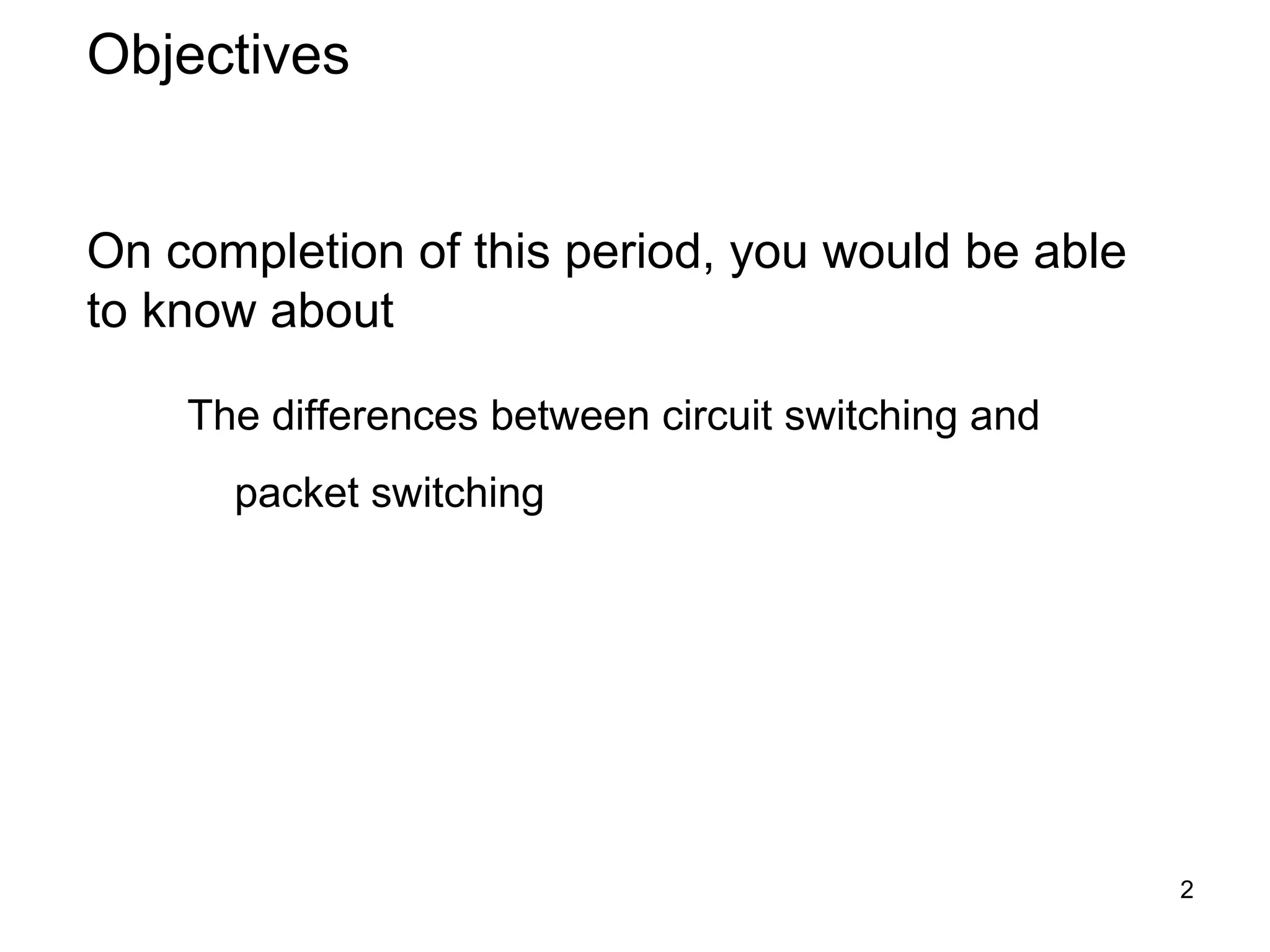 Objectives


On completion of this period, you would be able
to know about

    The differences between circuit switching and
      packet switching




                                                    2
 