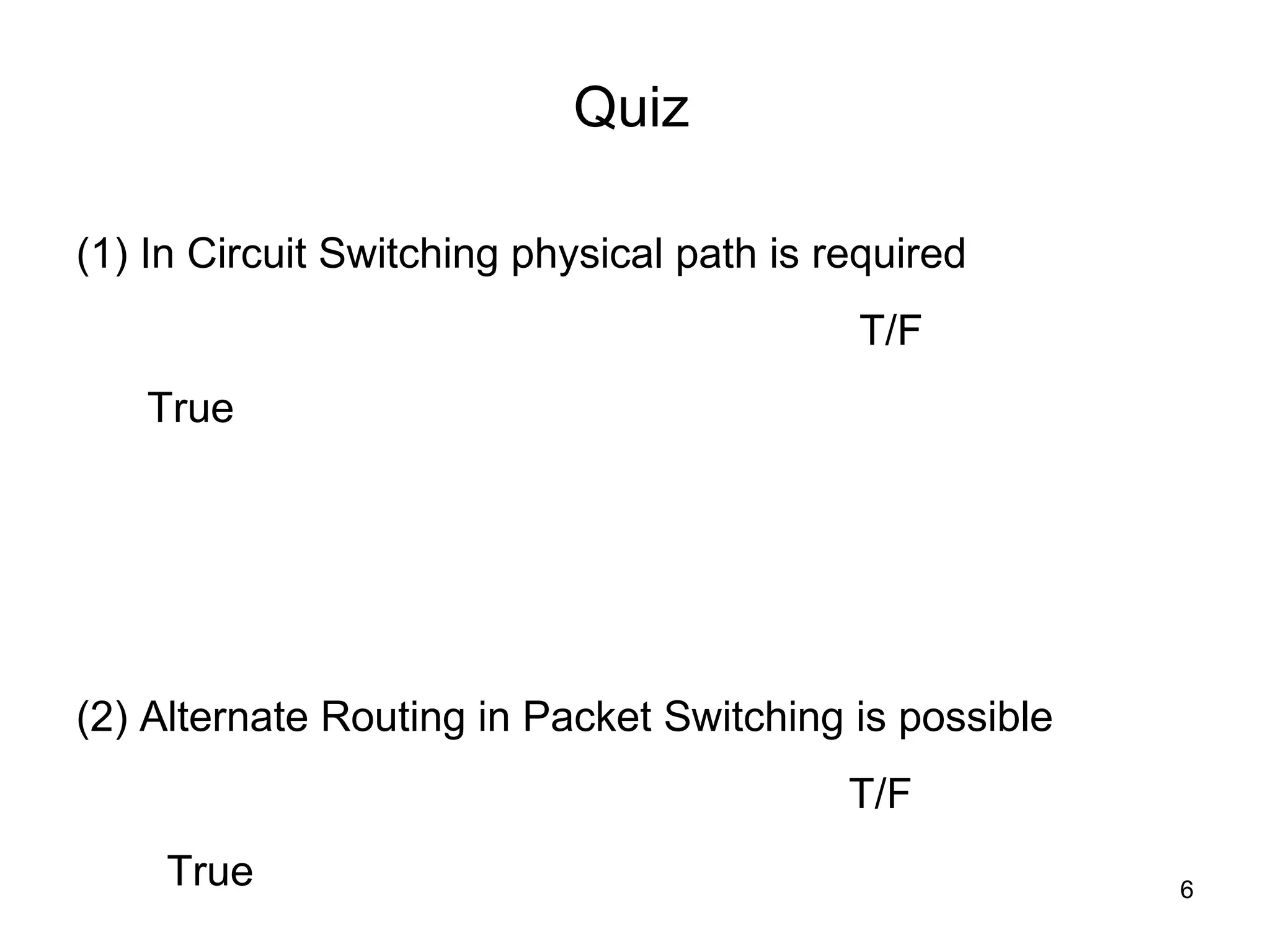 Quiz

(1) In Circuit Switching physical path is required
                                           T/F
   True




(2) Alternate Routing in Packet Switching is possible
                                           T/F
     True                                               6
 