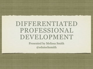 DIFFERENTIATED
 PROFESSIONAL
 DEVELOPMENT
  Presented by Melissa Smith
       @edutechsmith
 