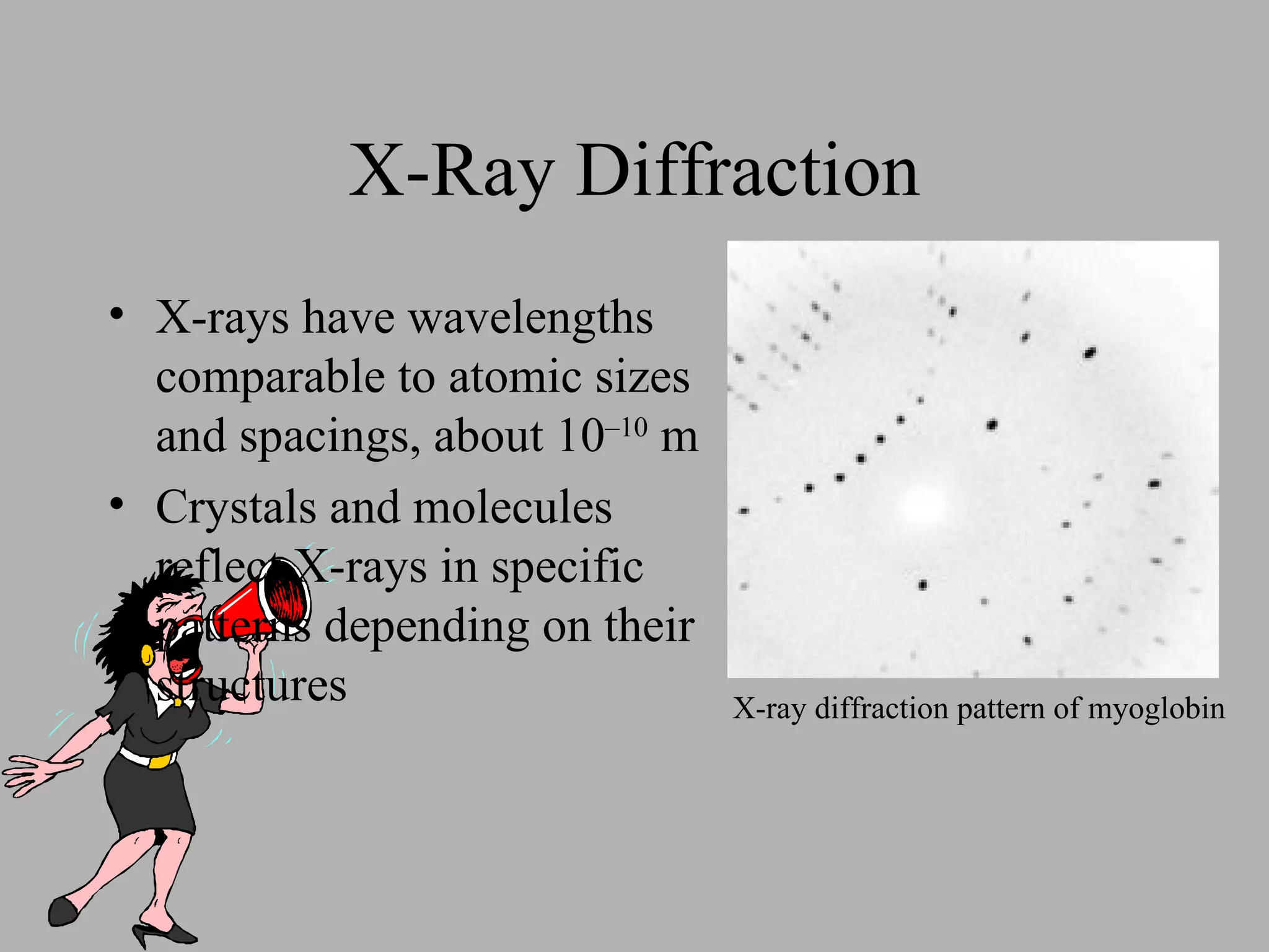 X-Ray Diffraction X-rays have wavelengths comparable to atomic sizes and spacings, about 10 –10  m Crystals and molecules reflect X-rays in specific patterns depending on their structures X-ray diffraction pattern of myoglobin 