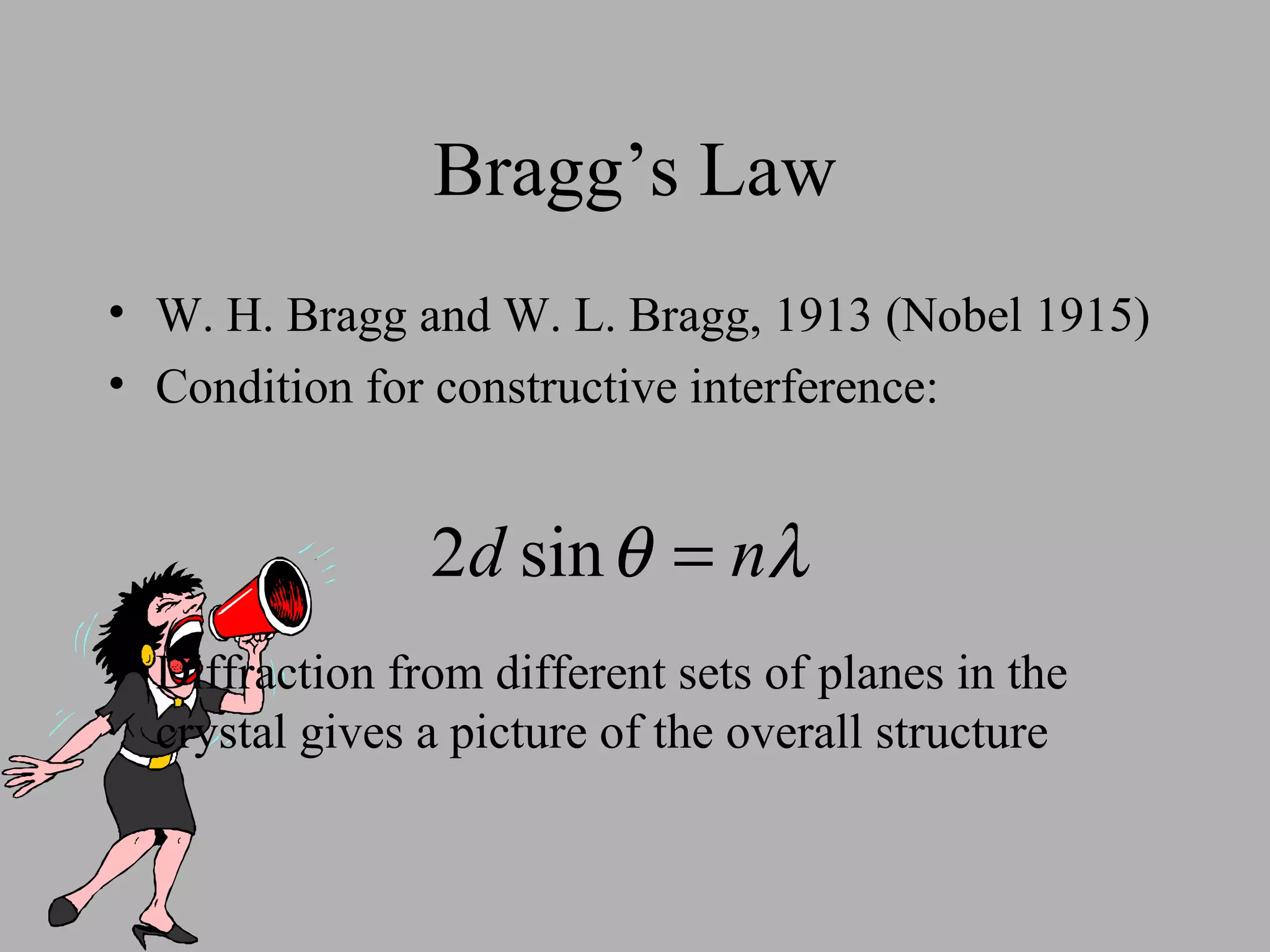 Bragg’s Law W. H. Bragg and W. L. Bragg, 1913 (Nobel 1915) Condition for constructive interference: Diffraction from different sets of planes in the crystal gives a picture of the overall structure 