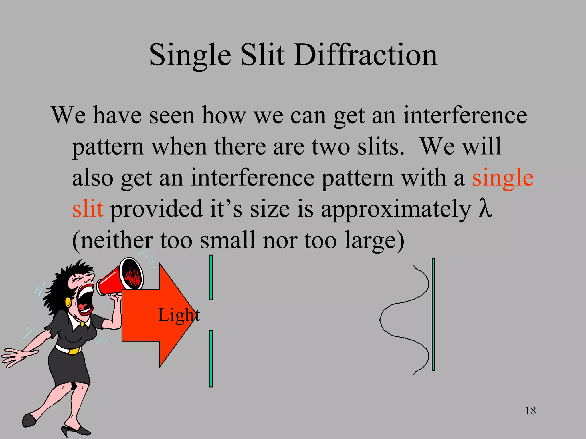 Single Slit Diffraction We have seen how we can get an interference pattern when there are two slits.  We will also get an interference pattern with a  single slit  provided it’s size is approximately    (neither too small nor too large) Light 