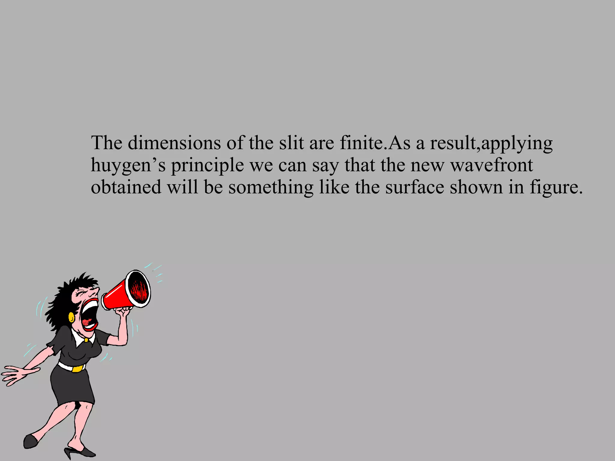 The dimensions of the slit are finite.As a result,applying huygen’s principle we can say that the new wavefront obtained will be something like the surface shown in figure. 