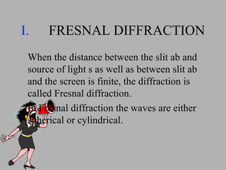 FRESNAL DIFFRACTION When the distance between the slit ab and source of light s as well as between slit ab and the screen is finite, the diffraction is called Fresnal diffraction. In Fresnal diffraction the waves are either spherical or cylindrical. 
