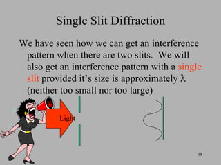 Single Slit Diffraction We have seen how we can get an interference pattern when there are two slits.  We will also get an interference pattern with a  single slit  provided it’s size is approximately    (neither too small nor too large) Light 