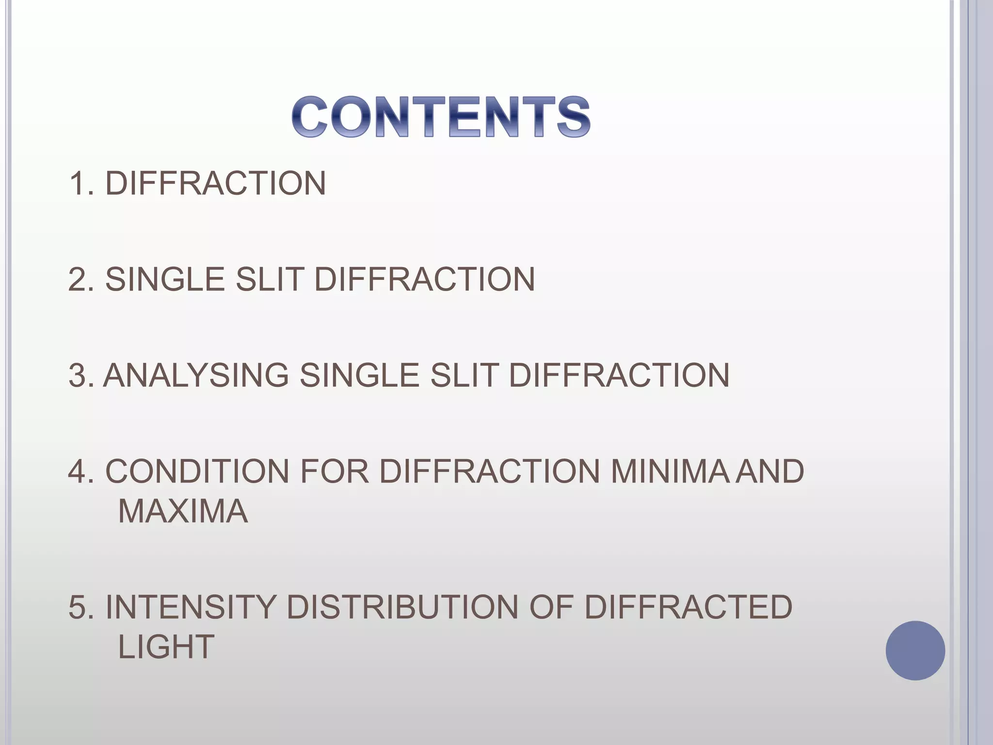 1. DIFFRACTION 
2. SINGLE SLIT DIFFRACTION 
3. ANALYSING SINGLE SLIT DIFFRACTION 
4. CONDITION FOR DIFFRACTION MINIMA AND 
MAXIMA 
5. INTENSITY DISTRIBUTION OF DIFFRACTED 
LIGHT 
 