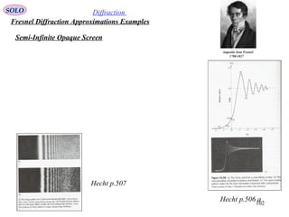 102
SOLO Diffraction
Fresnel Diffraction Approximations Examples
Augustin Jean Fresnel
1788-1827
Semi-Infinite Opaque Screen
Hecht p.506 a
Hecht p.507
 