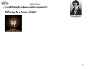 103
SOLO Diffraction
Fresnel Diffraction Approximations Examples
Augustin Jean Fresnel
1788-1827
Diffraction by a Narrow Obstacle
 