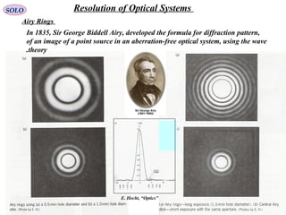 64
SOLO Resolution of Optical Systems
Airy Rings
In 1835, Sir George Biddell Airy, developed the formula for diffraction pattern,
of an image of a point source in an aberration-free optical system, using the wave
theory.
E. Hecht, “Optics”
 