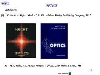 95
SOLO
References
[3] E.Hecht, A. Zajac, “Optics ”, 3th
Ed., Addison Wesley Publishing Company, 1997,
[4] M.V. Klein, T.E. Furtak, “Optics ”, 2nd
Ed., John Wiley & Sons, 1986
Table of Content
OPTICS
 