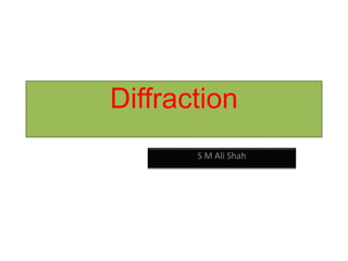 Diffraction
S M Ali Shah
 