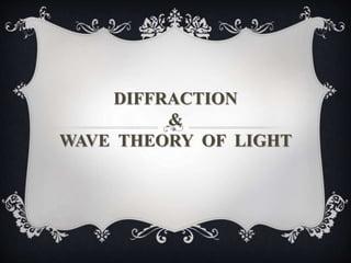 DIFFRACTION
&
WAVE THEORY OF LIGHT
 