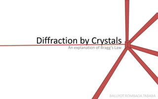 Diffraction by Crystals
        An explanation of Bragg’s Law




                              BALUYOT.ROMBAOA.TABABA
 