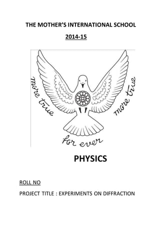 THE MOTHER’S INTERNATIONAL SCHOOL
2014-15
PHYSICS
ROLL NO
PROJECT TITLE : EXPERIMENTS ON DIFFRACTION
 