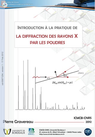 LA DIFFRACTION DES RAYONS X
PAR LES POUDRES
Pierre Gravereau
ICMCB-CNRS
2012
ICMCB-CNRS, Université Bordeaux 1
87, avenue du Dr. Albert Schweitzer – 33600 Pessac cedex
http://www.icmcb-bordeaux.cnrs.fr
2dhkl sin(hkl ) = p
( h k l )

2
cel-00671294,
version
1
-
17
Feb
2012
 