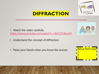 • Watch the video carefully
https://www.youtube.com/watch?v=4bCUTLWyicM
• Understand the concept of diffraction
• Raise your hands when you know the answer Bonus Point Goes
1.
2.
3.
 