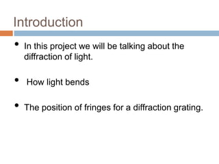 Introduction

•

In this project we will be talking about the
diffraction of light.

•

How light bends

•

The position of fringes for a diffraction grating.

 
