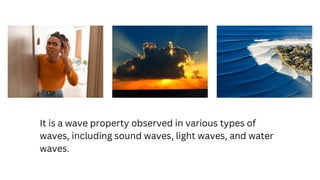 It is a wave property observed in various types of
waves, including sound waves, light waves, and water
waves.
 